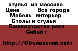 стулья  из массива › Цена ­ 800 - Все города Мебель, интерьер » Столы и стулья   . Башкортостан респ.,Сибай г.